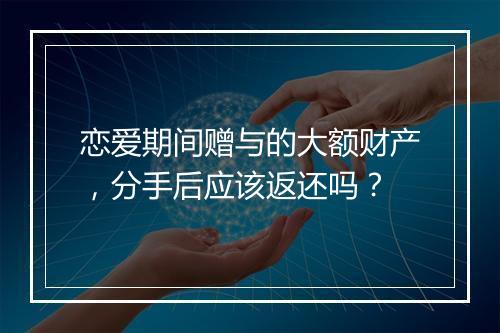 恋爱期间赠与的大额财产，分手后应该返还吗？