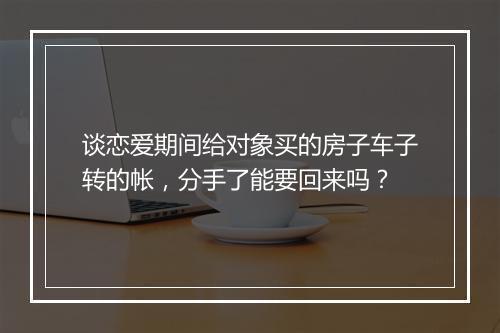谈恋爱期间给对象买的房子车子转的帐，分手了能要回来吗？