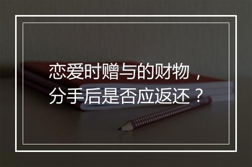 恋爱时赠与的财物，分手后是否应返还？