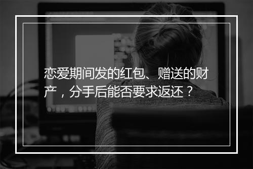 恋爱期间发的红包、赠送的财产，分手后能否要求返还？