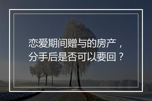 恋爱期间赠与的房产，分手后是否可以要回？