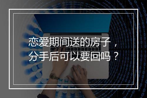 恋爱期间送的房子，分手后可以要回吗？