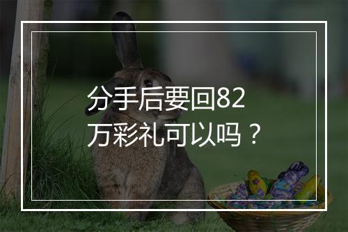 分手后要回82万彩礼可以吗？