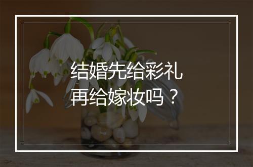 结婚先给彩礼再给嫁妆吗？