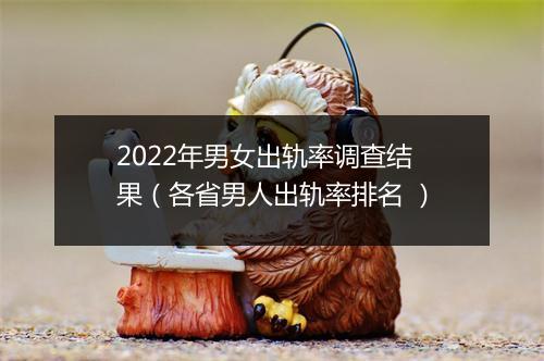 2022年男女出轨率调查结果（各省男人出轨率排名 ）