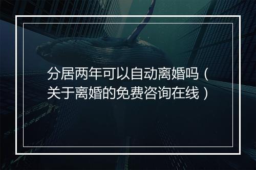 分居两年可以自动离婚吗（关于离婚的免费咨询在线）