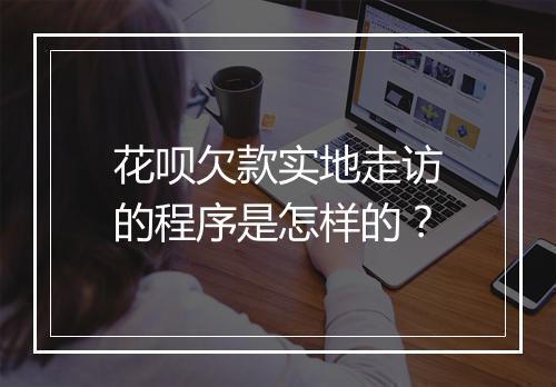 花呗欠款实地走访的程序是怎样的？