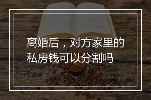 离婚后，对方家里的私房钱可以分割吗