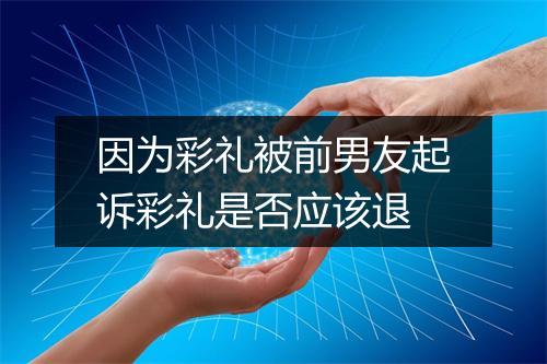 因为彩礼被前男友起诉彩礼是否应该退