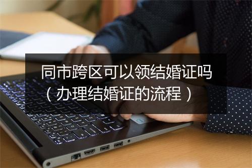 同市跨区可以领结婚证吗（办理结婚证的流程）