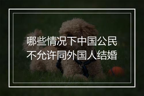 哪些情况下中国公民不允许同外国人结婚
