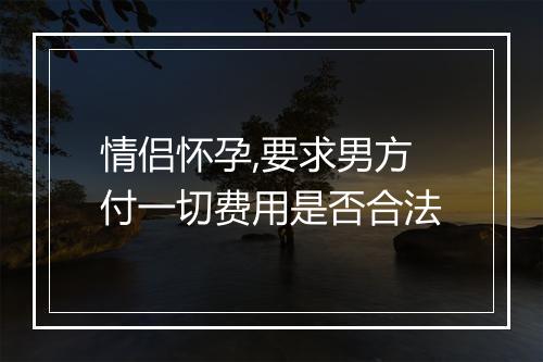 情侣怀孕,要求男方付一切费用是否合法