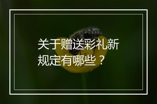 关于赠送彩礼新规定有哪些？
