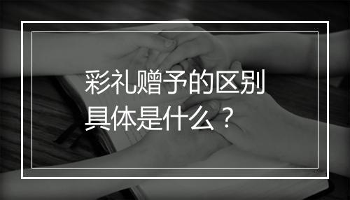 彩礼赠予的区别具体是什么？