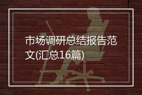 市场调研总结报告范文(汇总16篇)