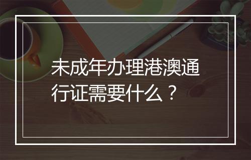未成年办理港澳通行证需要什么？