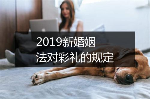 2019新婚姻法对彩礼的规定