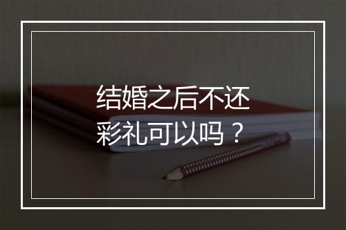 结婚之后不还彩礼可以吗？