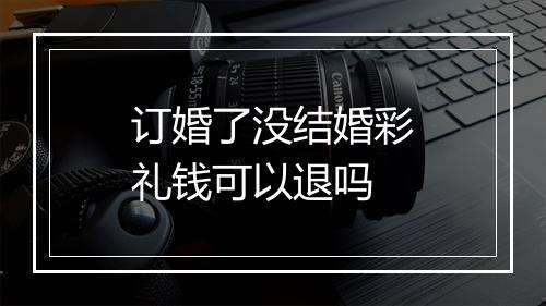 订婚了没结婚彩礼钱可以退吗