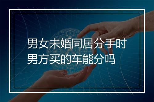 男女未婚同居分手时男方买的车能分吗