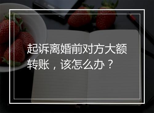 起诉离婚前对方大额转账，该怎么办？
