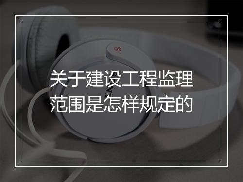 关于建设工程监理范围是怎样规定的