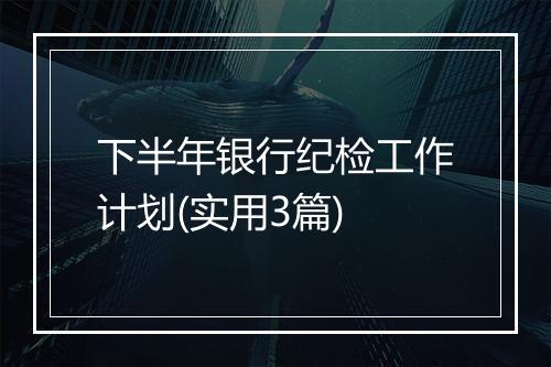 下半年银行纪检工作计划(实用3篇)