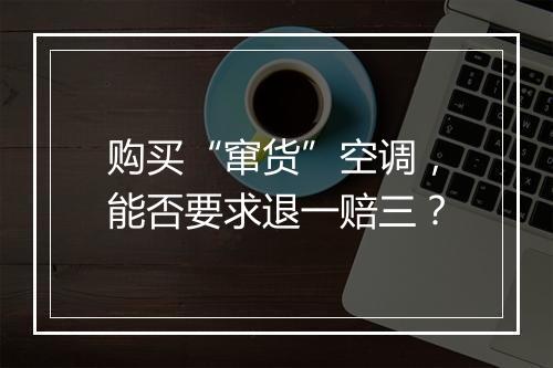 购买“窜货”空调，能否要求退一赔三？