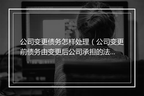 公司变更债务怎样处理（公司变更前债务由变更后公司承担的法条）