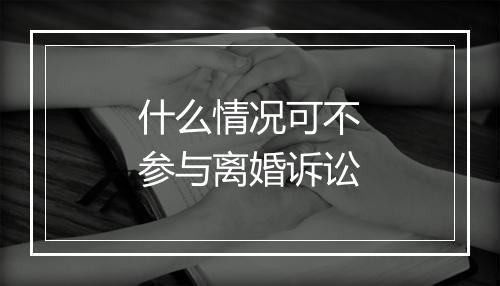 什么情况可不参与离婚诉讼