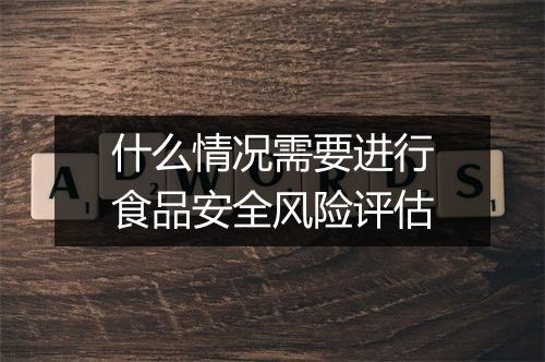什么情况需要进行食品安全风险评估