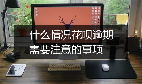 什么情况花呗逾期需要注意的事项