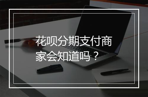 花呗分期支付商家会知道吗？