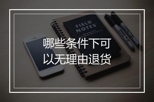 哪些条件下可以无理由退货