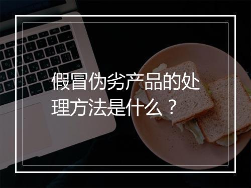 假冒伪劣产品的处理方法是什么？