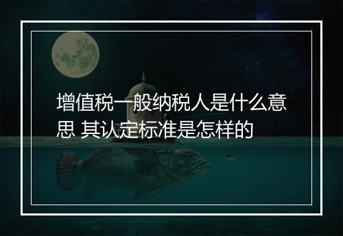 增值税一般纳税人是什么意思 其认定标准是怎样的