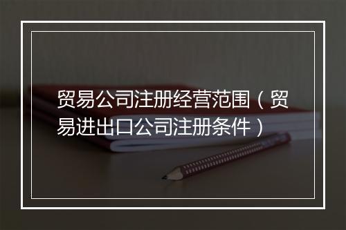 贸易公司注册经营范围（贸易进出口公司注册条件）