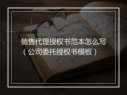 销售代理授权书范本怎么写（公司委托授权书模板）
