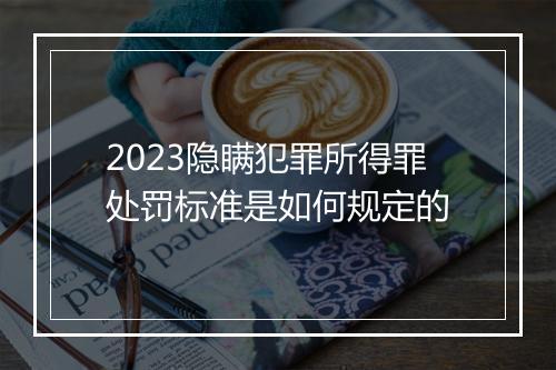 2023隐瞒犯罪所得罪处罚标准是如何规定的
