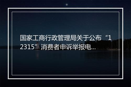 国家工商行政管理局关于公布“12315”消费者申诉举报电话为工商