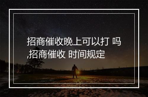 招商催收晚上可以打 吗,招商催收 时间规定