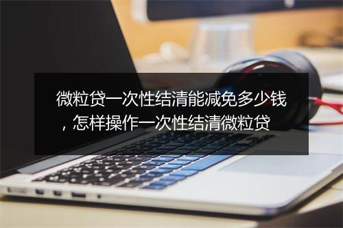 微粒贷一次性结清能减免多少钱，怎样操作一次性结清微粒贷