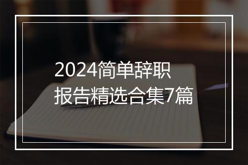 2024简单辞职报告精选合集7篇