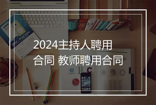 2024主持人聘用合同 教师聘用合同