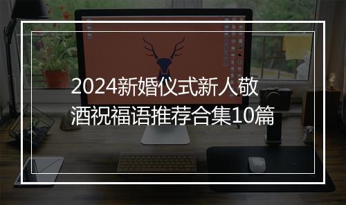 2024新婚仪式新人敬酒祝福语推荐合集10篇