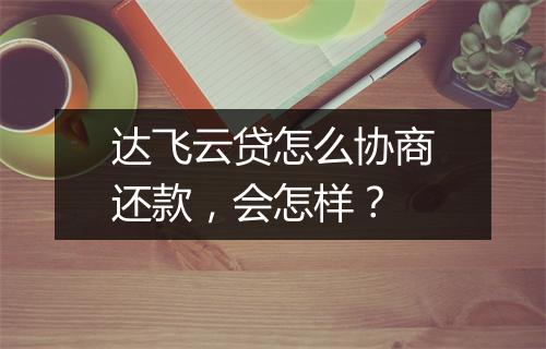 达飞云贷怎么协商还款，会怎样？