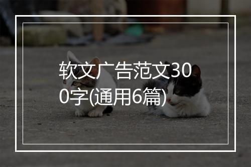 软文广告范文300字(通用6篇)