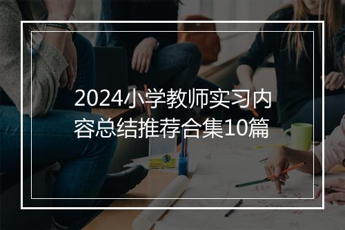 2024小学教师实习内容总结推荐合集10篇