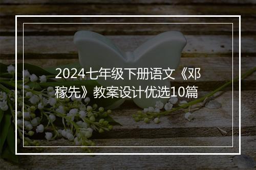 2024七年级下册语文《邓稼先》教案设计优选10篇