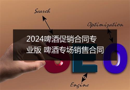 2024啤酒促销合同专业版 啤酒专场销售合同